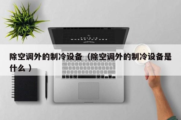 除空調(diào)外的制冷設(shè)備（除空調(diào)外的制冷設(shè)備是什么 ）