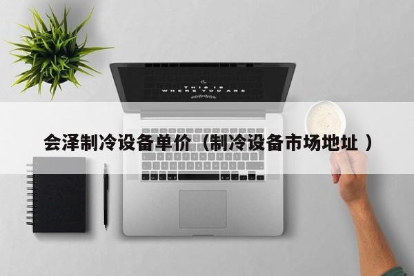 會澤制冷設(shè)備單價(jià)（制冷設(shè)備市場地址 ）