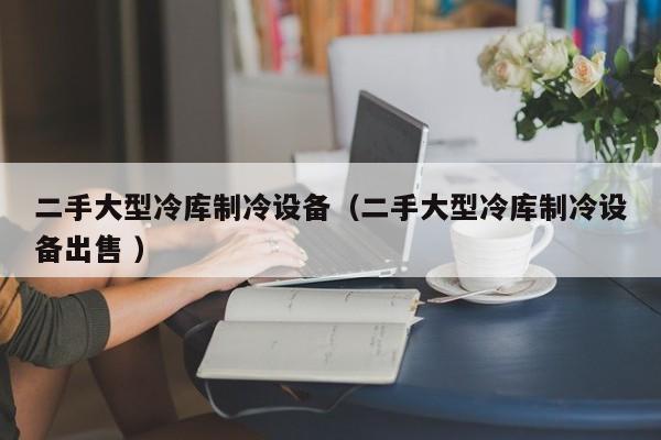 二手大型冷庫制冷設(shè)備（二手大型冷庫制冷設(shè)備出售 ）