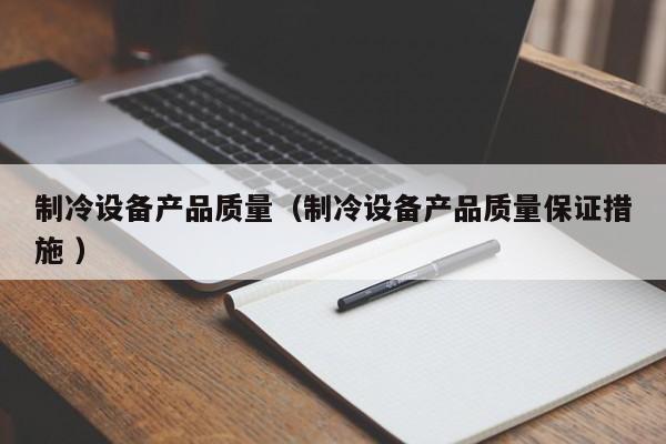 制冷設(shè)備產(chǎn)品質(zhì)量（制冷設(shè)備產(chǎn)品質(zhì)量保證措施 ）