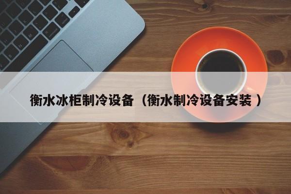 衡水冰柜制冷設(shè)備（衡水制冷設(shè)備安裝 ）