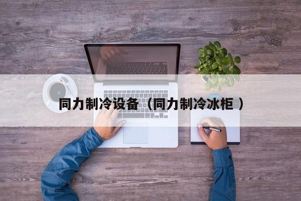 同力制冷設(shè)備（同力制冷冰柜 ）