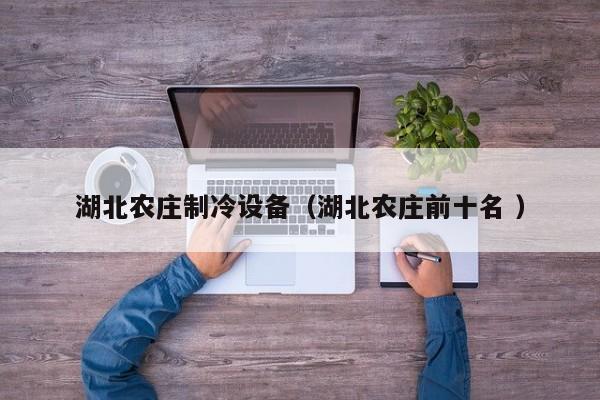 湖北農(nóng)莊制冷設(shè)備（湖北農(nóng)莊前十名 ）