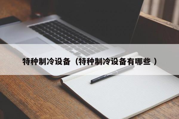 特種制冷設備（特種制冷設備有哪些 ）