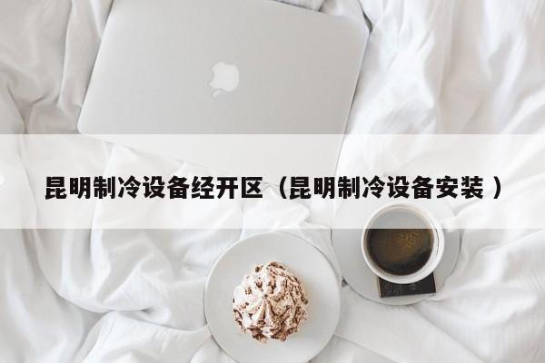 昆明制冷設(shè)備經(jīng)開(kāi)區(qū)（昆明制冷設(shè)備安裝 ）