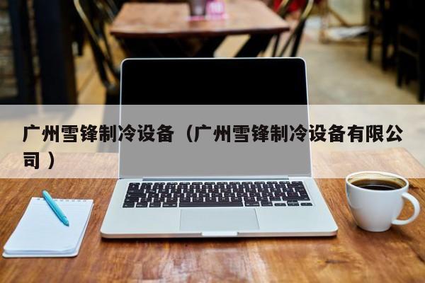 廣州雪鋒制冷設備（廣州雪鋒制冷設備有限公司 ）