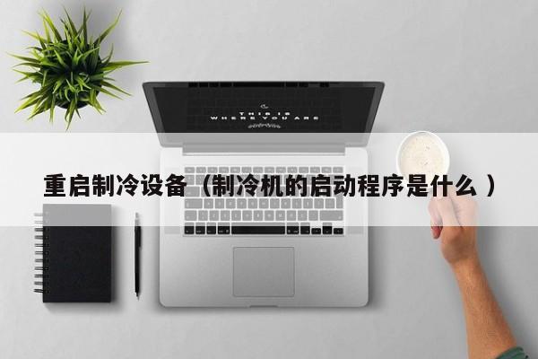 重啟制冷設(shè)備（制冷機的啟動程序是什么 ）