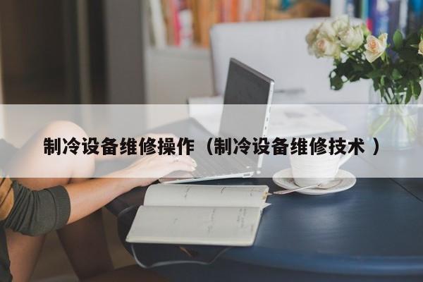 制冷設(shè)備維修操作（制冷設(shè)備維修技術(shù) ）