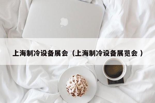 上海制冷設(shè)備展會（上海制冷設(shè)備展覽會 ）