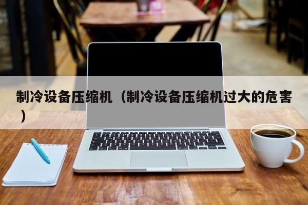 制冷設(shè)備壓縮機（制冷設(shè)備壓縮機過大的危害 ）