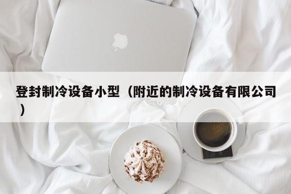 登封制冷設(shè)備小型（附近的制冷設(shè)備有限公司 ）