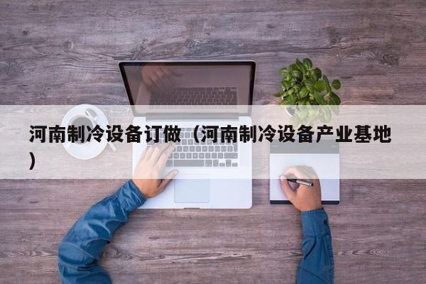 河南制冷設(shè)備訂做（河南制冷設(shè)備產(chǎn)業(yè)基地 ）