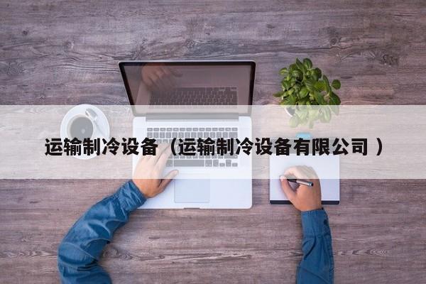 運(yùn)輸制冷設(shè)備（運(yùn)輸制冷設(shè)備有限公司 ）