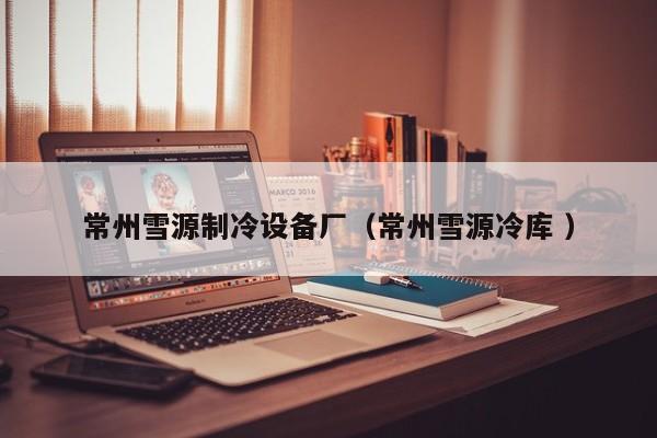 常州雪源制冷設(shè)備廠（常州雪源冷庫 ）