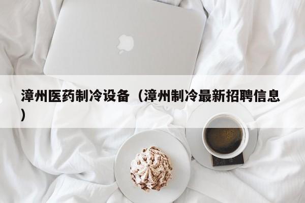 漳州醫(yī)藥制冷設(shè)備（漳州制冷最新招聘信息 ）