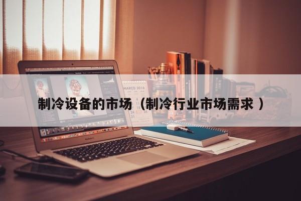 制冷設(shè)備的市場（制冷行業(yè)市場需求 ）